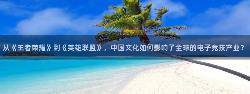 im电竞官网注册平台怎么注册账号：从《王者荣耀》到《英雄联盟》，中国文化如何影响了全球的电子竞技产业？
