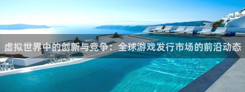 im电竞官网游戏平台介绍：虚拟世界中的创新与竞争：全球游戏发行市场的前沿动态