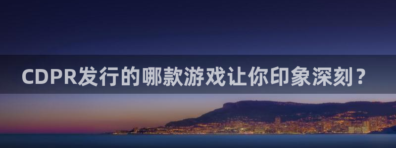 im电竞官网平台注册账号注意事项：CDPR发行的哪款游戏让你印象深刻？